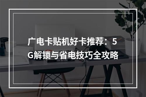 广电卡贴机好卡推荐：5G解锁与省电技巧全攻略