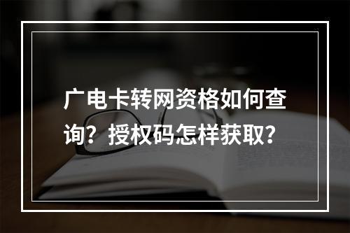 广电卡转网资格如何查询？授权码怎样获取？