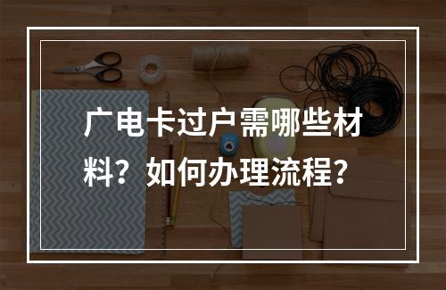 广电卡过户需哪些材料？如何办理流程？