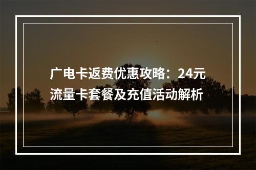 广电卡返费优惠攻略：24元流量卡套餐及充值活动解析