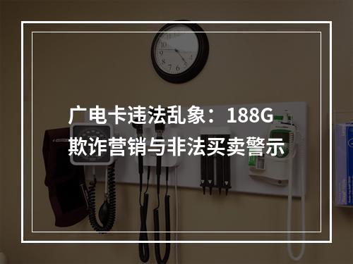 广电卡违法乱象：188G欺诈营销与非法买卖警示