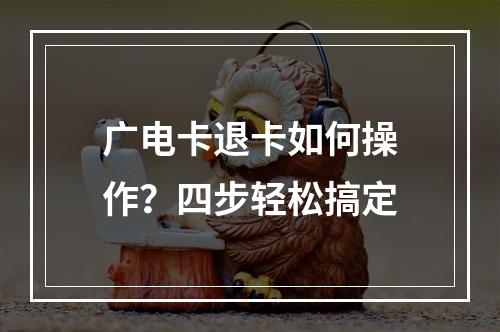 广电卡退卡如何操作？四步轻松搞定
