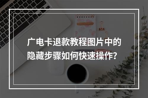 广电卡退款教程图片中的隐藏步骤如何快速操作？