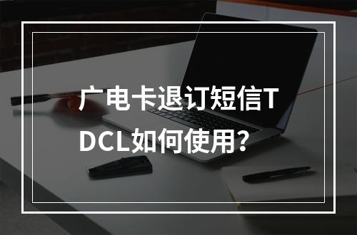 广电卡退订短信TDCL如何使用？