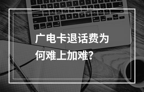 广电卡退话费为何难上加难？
