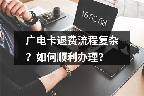 广电卡退费流程复杂？如何顺利办理？