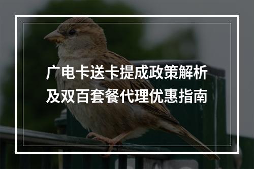 广电卡送卡提成政策解析及双百套餐代理优惠指南