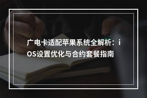 广电卡适配苹果系统全解析：iOS设置优化与合约套餐指南
