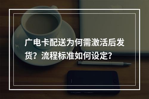 广电卡配送为何需激活后发货？流程标准如何设定？