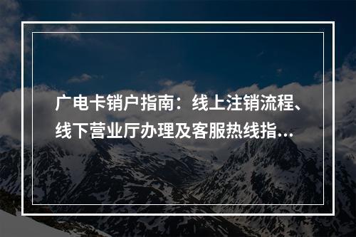 广电卡销户指南：线上注销流程、线下营业厅办理及客服热线指南