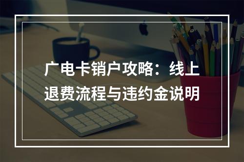广电卡销户攻略：线上退费流程与违约金说明