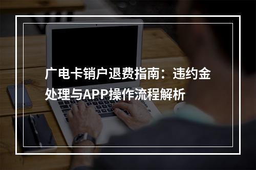 广电卡销户退费指南：违约金处理与APP操作流程解析