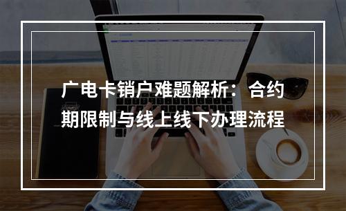 广电卡销户难题解析：合约期限制与线上线下办理流程