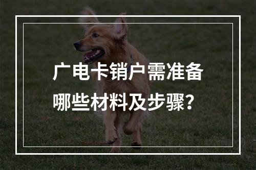 广电卡销户需准备哪些材料及步骤？