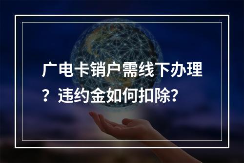 广电卡销户需线下办理？违约金如何扣除？