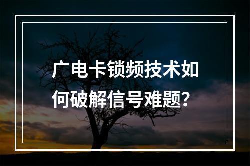 广电卡锁频技术如何破解信号难题？