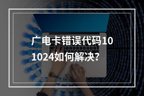 广电卡错误代码101024如何解决？