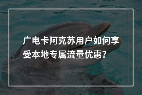 广电卡阿克苏用户如何享受本地专属流量优惠？