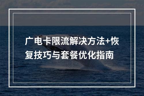广电卡限流解决方法+恢复技巧与套餐优化指南