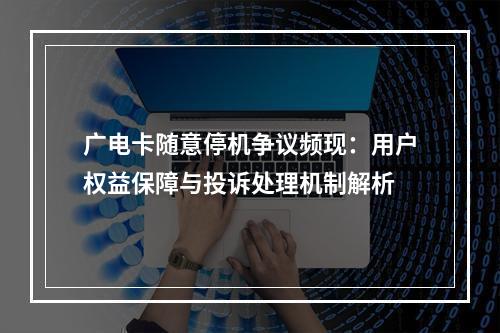 广电卡随意停机争议频现：用户权益保障与投诉处理机制解析
