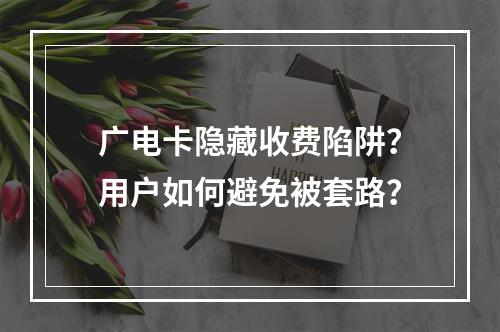 广电卡隐藏收费陷阱？用户如何避免被套路？
