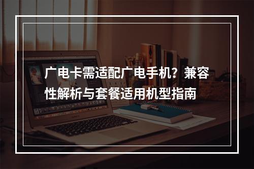 广电卡需适配广电手机？兼容性解析与套餐适用机型指南