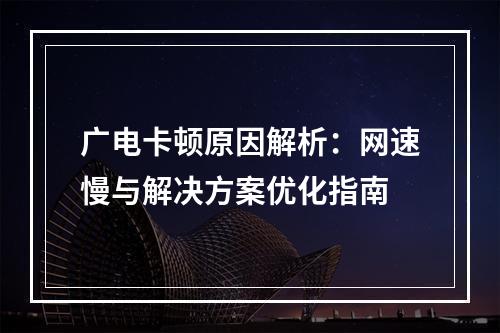 广电卡顿原因解析：网速慢与解决方案优化指南