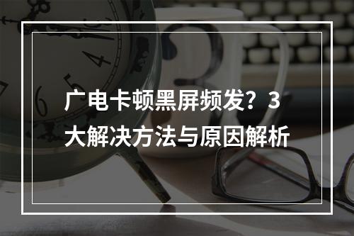 广电卡顿黑屏频发？3大解决方法与原因解析