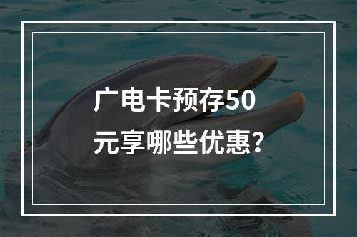 广电卡预存50元享哪些优惠？