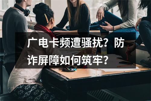 广电卡频遭骚扰？防诈屏障如何筑牢？