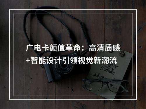 广电卡颜值革命：高清质感+智能设计引领视觉新潮流