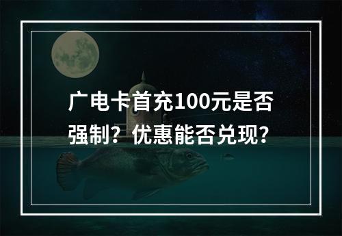 广电卡首充100元是否强制？优惠能否兑现？