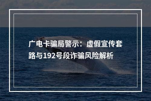 广电卡骗局警示：虚假宣传套路与192号段诈骗风险解析