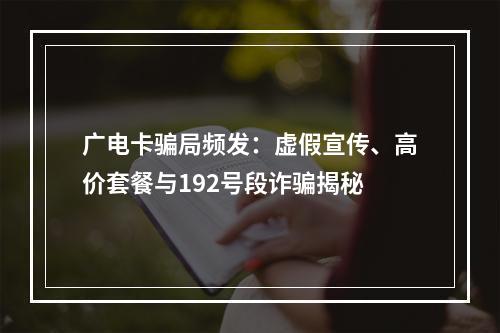 广电卡骗局频发：虚假宣传、高价套餐与192号段诈骗揭秘