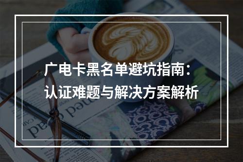 广电卡黑名单避坑指南：认证难题与解决方案解析