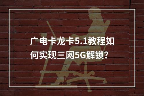 广电卡龙卡5.1教程如何实现三网5G解锁？