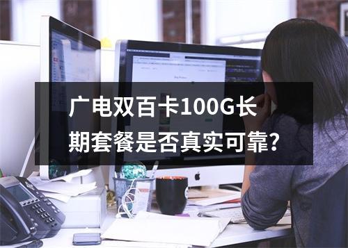 广电双百卡100G长期套餐是否真实可靠？