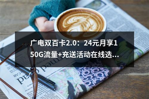 广电双百卡2.0：24元月享150G流量+充送活动在线选号
