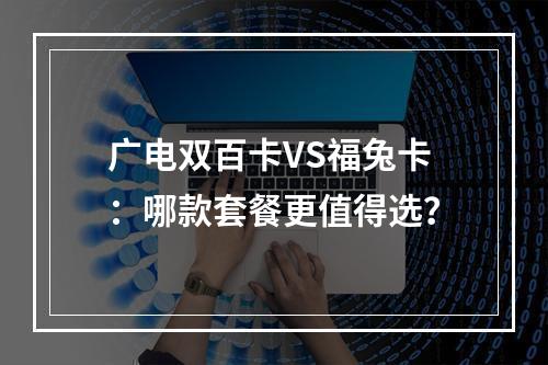 广电双百卡VS福兔卡：哪款套餐更值得选？