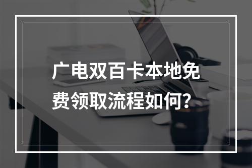广电双百卡本地免费领取流程如何？