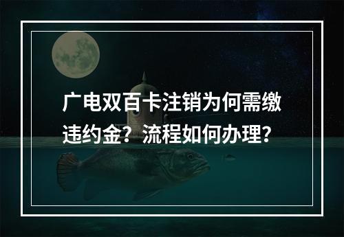 广电双百卡注销为何需缴违约金？流程如何办理？