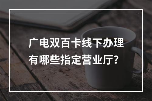 广电双百卡线下办理有哪些指定营业厅？