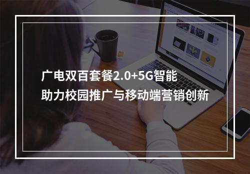 广电双百套餐2.0+5G智能助力校园推广与移动端营销创新