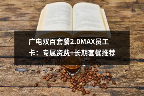 广电双百套餐2.0MAX员工卡：专属资费+长期套餐推荐