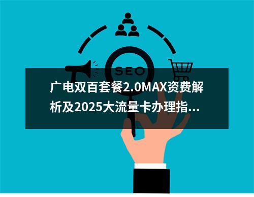 广电双百套餐2.0MAX资费解析及2025大流量卡办理指南