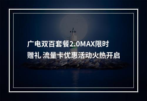 广电双百套餐2.0MAX限时赠礼 流量卡优惠活动火热开启