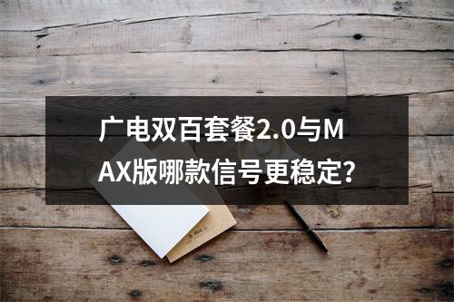 广电双百套餐2.0与MAX版哪款信号更稳定？