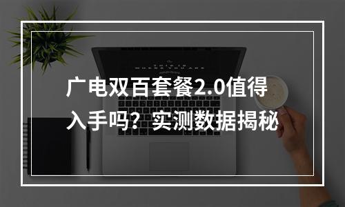 广电双百套餐2.0值得入手吗？实测数据揭秘