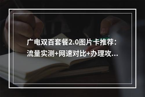 广电双百套餐2.0图片卡推荐：流量实测+网速对比+办理攻略