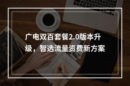 广电双百套餐2.0版本升级，智选流量资费新方案
